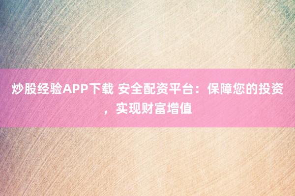 炒股经验APP下载 安全配资平台：保障您的投资，实现财富增值