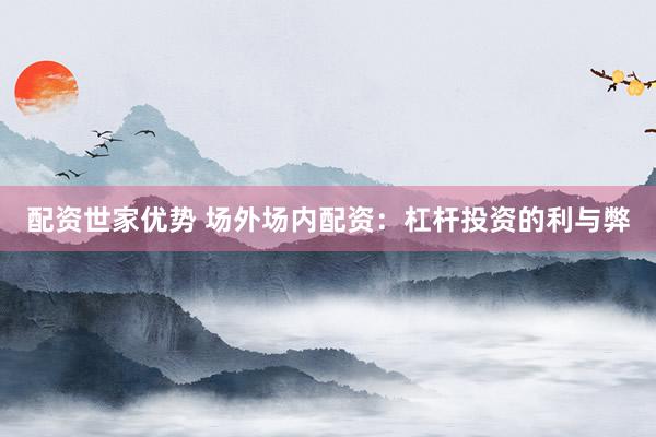 配资世家优势 场外场内配资：杠杆投资的利与弊