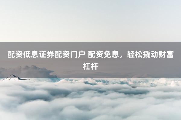 配资低息证券配资门户 配资免息，轻松撬动财富杠杆