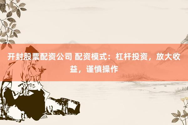 开封股票配资公司 配资模式：杠杆投资，放大收益，谨慎操作