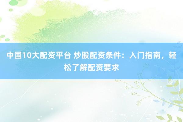 中国10大配资平台 炒股配资条件：入门指南，轻松了解配资要求