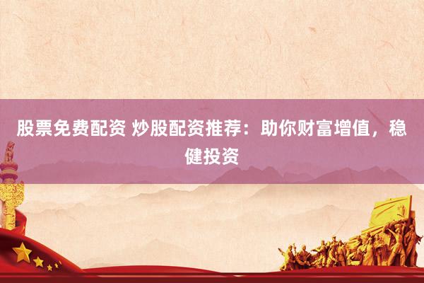 股票免费配资 炒股配资推荐：助你财富增值，稳健投资