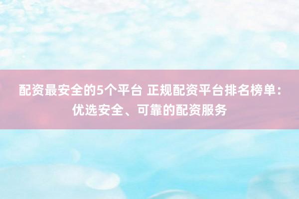 配资最安全的5个平台 正规配资平台排名榜单：优选安全、可靠的配资服务