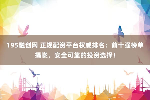 195融创网 正规配资平台权威排名：前十强榜单揭晓，安全可靠的投资选择！