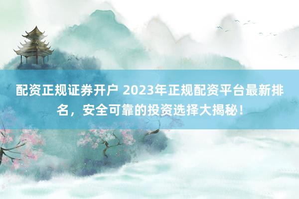 配资正规证券开户 2023年正规配资平台最新排名，安全可靠的投资选择大揭秘！