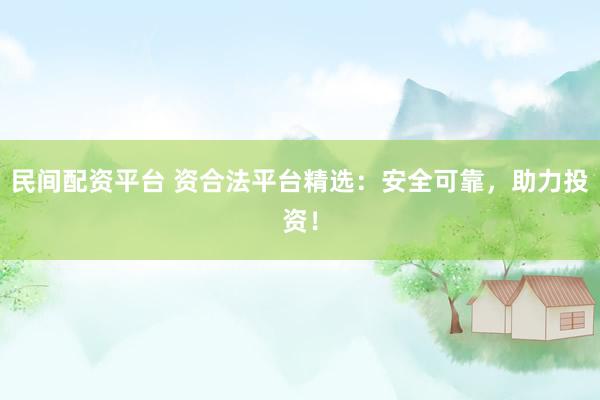 民间配资平台 资合法平台精选：安全可靠，助力投资！