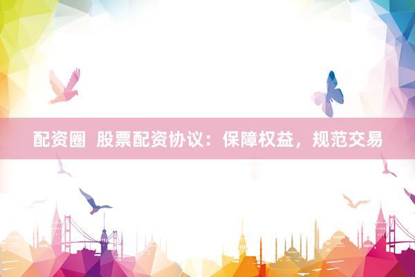 配资圈  股票配资协议：保障权益，规范交易