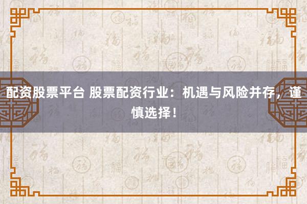 配资股票平台 股票配资行业：机遇与风险并存，谨慎选择！