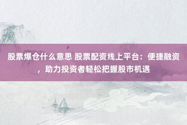 股票爆仓什么意思 股票配资线上平台：便捷融资，助力投资者轻松把握股市机遇