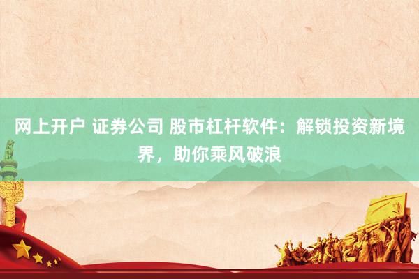 网上开户 证券公司 股市杠杆软件：解锁投资新境界，助你乘风破浪