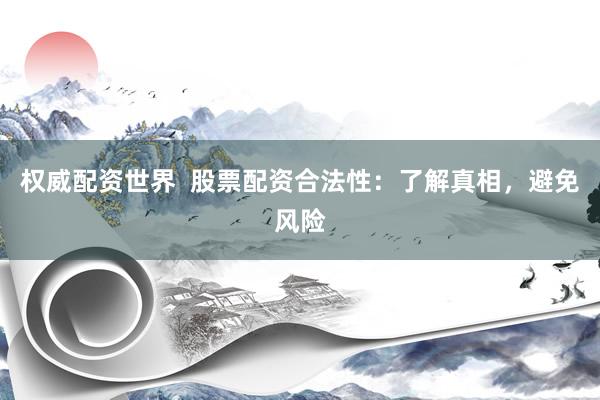 权威配资世界  股票配资合法性：了解真相，避免风险