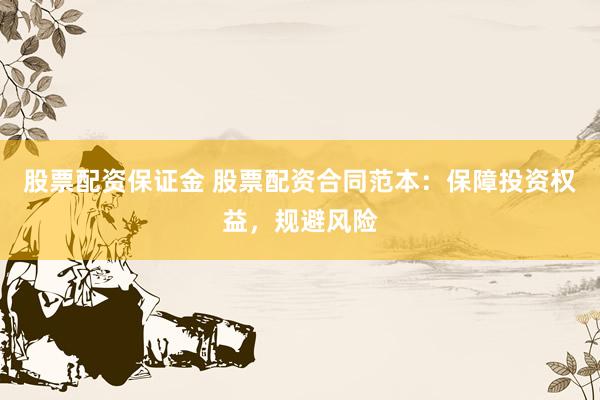 股票配资保证金 股票配资合同范本：保障投资权益，规避风险