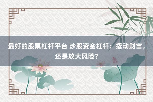 最好的股票杠杆平台 炒股资金杠杆：撬动财富，还是放大风险？