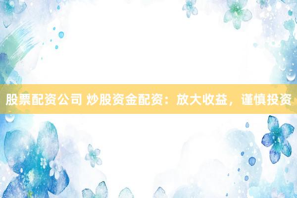股票配资公司 炒股资金配资：放大收益，谨慎投资