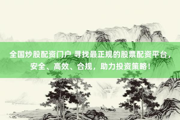 全国炒股配资门户 寻找最正规的股票配资平台，安全、高效、合规，助力投资策略！