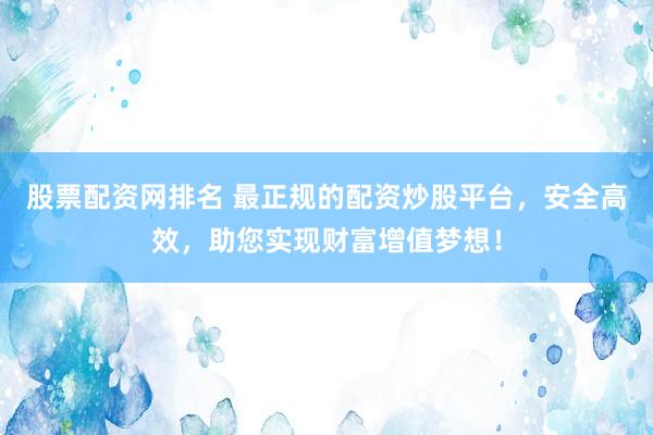 股票配资网排名 最正规的配资炒股平台，安全高效，助您实现财富增值梦想！