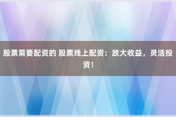 股票需要配资的 股票线上配资：放大收益，灵活投资！