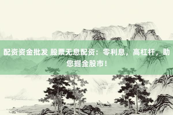 配资资金批发 股票无息配资：零利息，高杠杆，助您掘金股市！