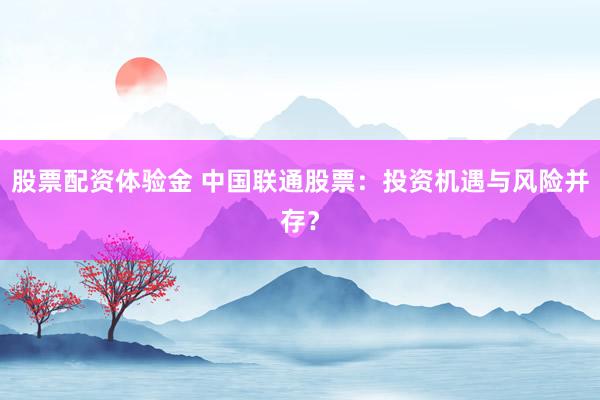 股票配资体验金 中国联通股票：投资机遇与风险并存？