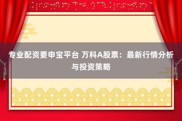 专业配资要申宝平台 万科A股票：最新行情分析与投资策略