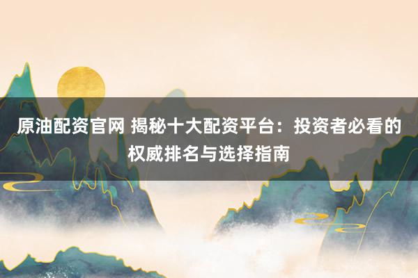 原油配资官网 揭秘十大配资平台：投资者必看的权威排名与选择指南