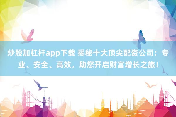 炒股加杠杆app下载 揭秘十大顶尖配资公司：专业、安全、高效，助您开启财富增长之旅！