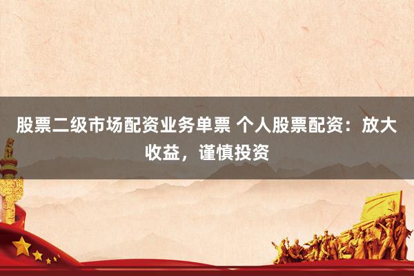 股票二级市场配资业务单票 个人股票配资：放大收益，谨慎投资