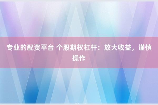 专业的配资平台 个股期权杠杆：放大收益，谨慎操作