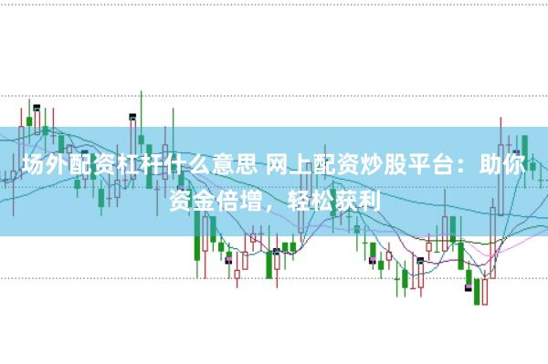场外配资杠杆什么意思 网上配资炒股平台：助你资金倍增，轻松获利