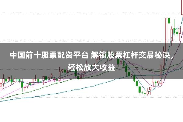 中国前十股票配资平台 解锁股票杠杆交易秘诀，轻松放大收益