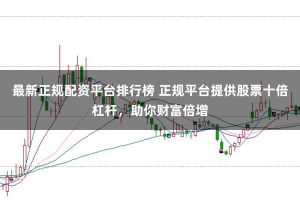 最新正规配资平台排行榜 正规平台提供股票十倍杠杆，助你财富倍增