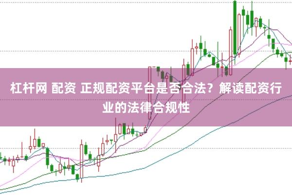 杠杆网 配资 正规配资平台是否合法？解读配资行业的法律合规性