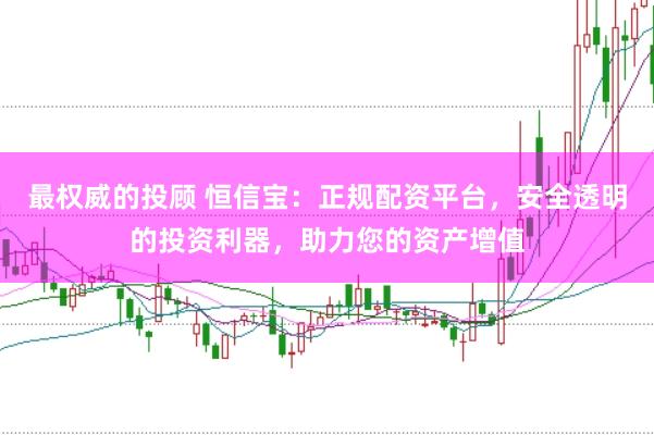 最权威的投顾 恒信宝：正规配资平台，安全透明的投资利器，助力您的资产增值