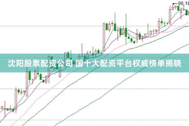 沈阳股票配资公司 国十大配资平台权威榜单揭晓