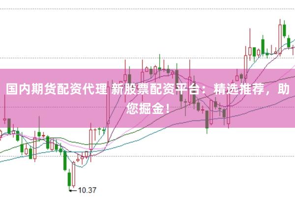 国内期货配资代理 新股票配资平台：精选推荐，助您掘金！
