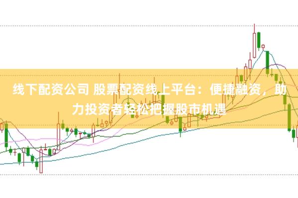 线下配资公司 股票配资线上平台：便捷融资，助力投资者轻松把握股市机遇