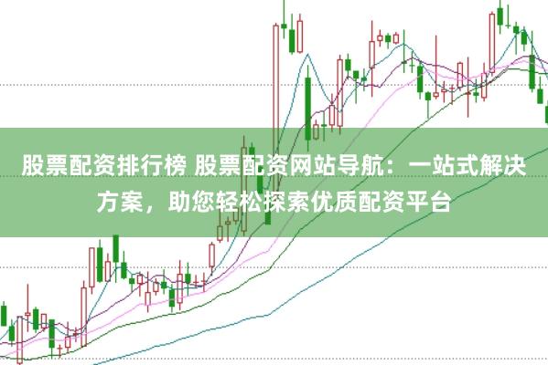 股票配资排行榜 股票配资网站导航：一站式解决方案，助您轻松探索优质配资平台