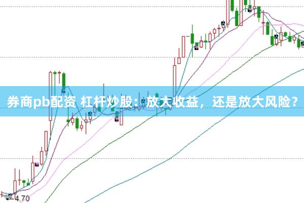 券商pb配资 杠杆炒股：放大收益，还是放大风险？