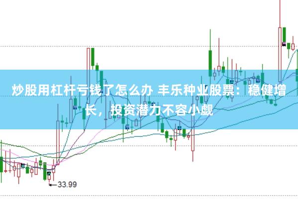 炒股用杠杆亏钱了怎么办 丰乐种业股票：稳健增长，投资潜力不容小觑