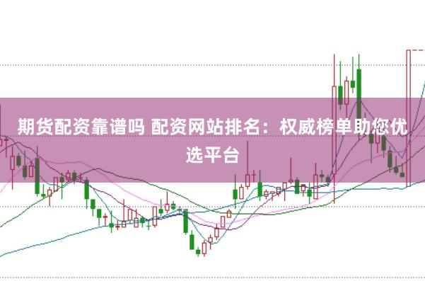 期货配资靠谱吗 配资网站排名：权威榜单助您优选平台