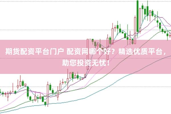 期货配资平台门户 配资网哪个好？精选优质平台，助您投资无忧！