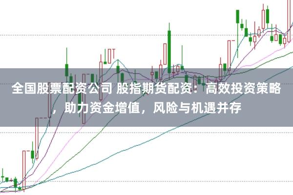 全国股票配资公司 股指期货配资：高效投资策略，助力资金增值，风险与机遇并存
