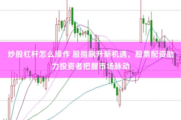 炒股杠杆怎么操作 股指飙升新机遇，股票配资助力投资者把握市场脉动