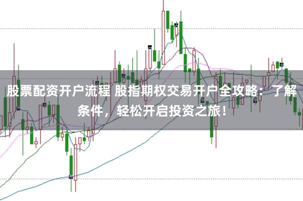 股票配资开户流程 股指期权交易开户全攻略：了解条件，轻松开启投资之旅！