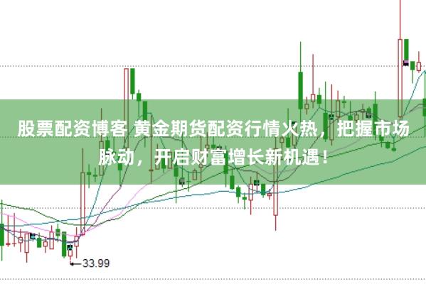 股票配资博客 黄金期货配资行情火热，把握市场脉动，开启财富增长新机遇！