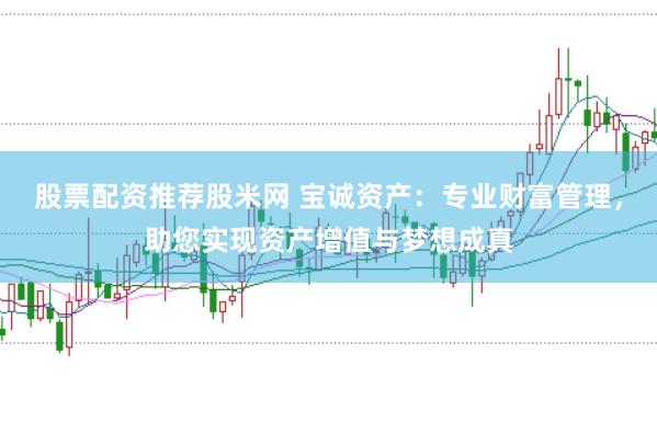 股票配资推荐股米网 宝诚资产：专业财富管理，助您实现资产增值与梦想成真