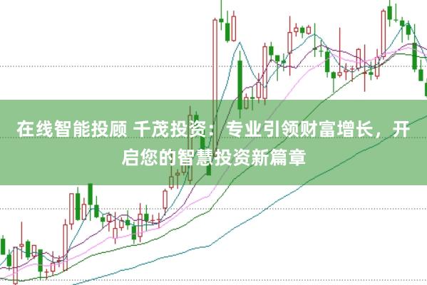 在线智能投顾 千茂投资：专业引领财富增长，开启您的智慧投资新篇章