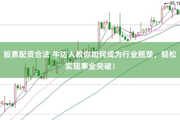 股票配资合法 牛达人教你如何成为行业翘楚，轻松实现事业突破！