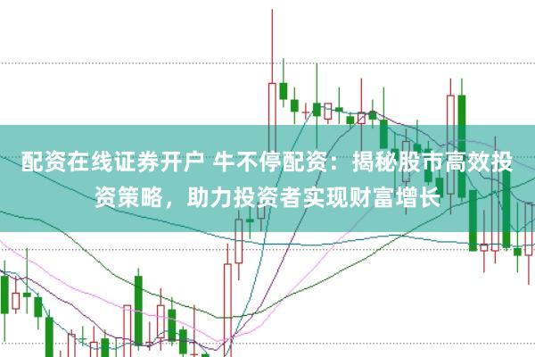 配资在线证券开户 牛不停配资：揭秘股市高效投资策略，助力投资者实现财富增长