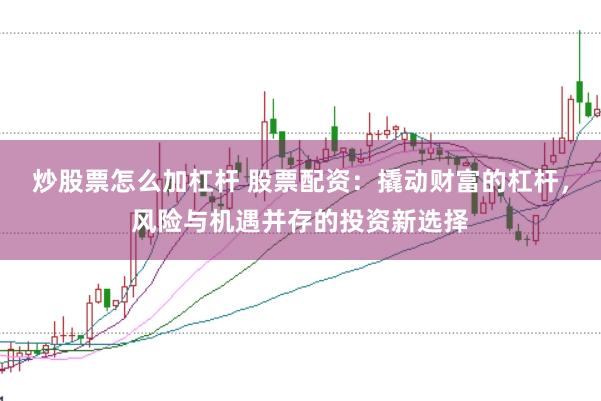 炒股票怎么加杠杆 股票配资：撬动财富的杠杆，风险与机遇并存的投资新选择